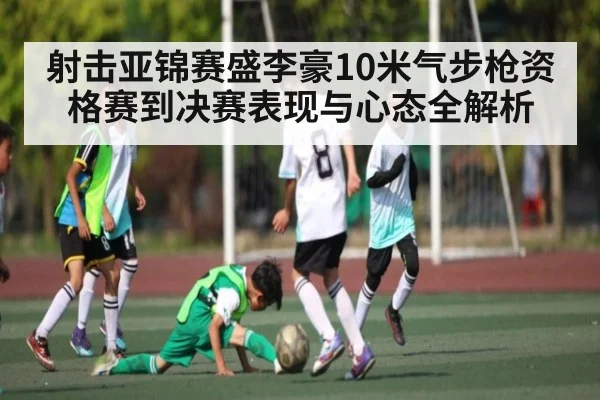 射击亚锦赛盛李豪10米气步枪资格赛到决赛表现与心态全解析