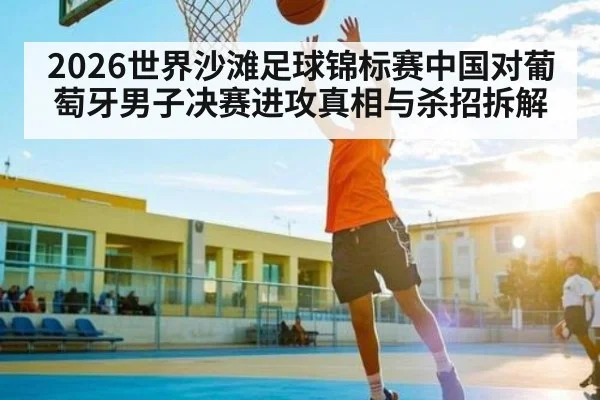 2026世界沙滩足球锦标赛中国对葡萄牙男子决赛进攻真相与杀招拆解