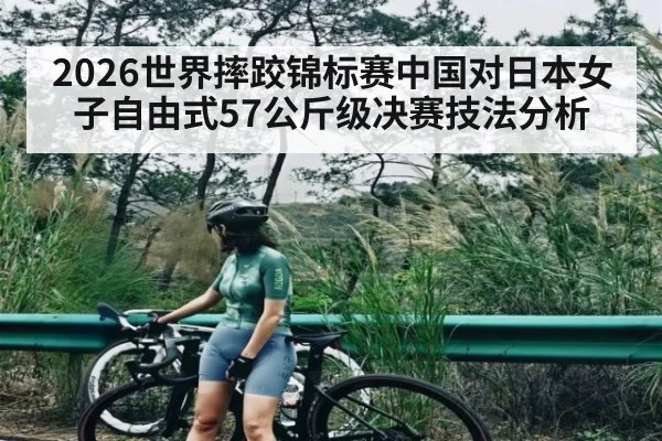 2026世界摔跤锦标赛中国对日本女子自由式57公斤级决赛技法分析